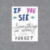 If You See Something Say Nothing and Drink to Forget by Wilde Designs
